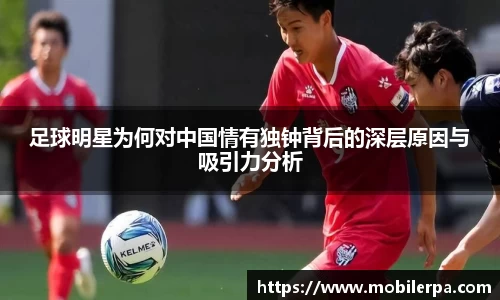 足球明星为何对中国情有独钟背后的深层原因与吸引力分析