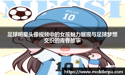足球明星头像视频中的女孩魅力展现与足球梦想交织的青春故事