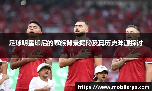 足球明星印尼的家族背景揭秘及其历史渊源探讨