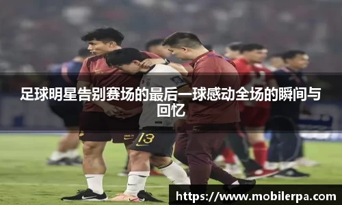 足球明星告别赛场的最后一球感动全场的瞬间与回忆