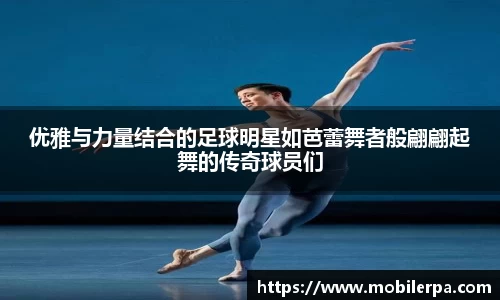 优雅与力量结合的足球明星如芭蕾舞者般翩翩起舞的传奇球员们