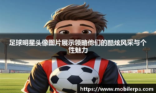足球明星头像图片展示领略他们的酷炫风采与个性魅力