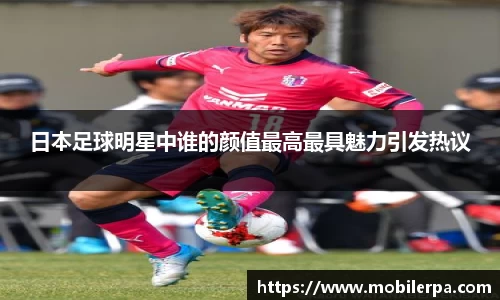 日本足球明星中谁的颜值最高最具魅力引发热议